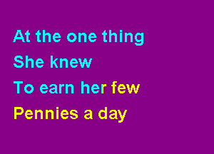 At the one thing
She knew

To earn her few
Pennies a day