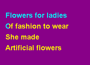 Flowers for ladies
Of fashion to wear

She made
Artificial flowers