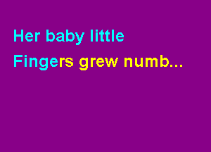 Her baby little
Fingers grew numb...