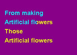From making
Artificial flowers

Those
Artificial flowers