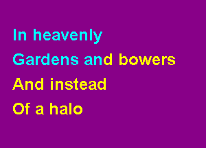 In heavenly
Gardens and bowers

And instead
Of a halo