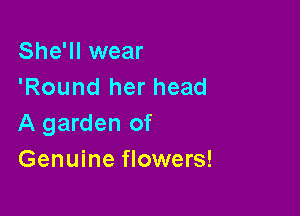 She'll wear
'Round her head

A garden of
Genuine flowers!