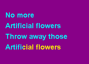 No more
Artificial flowers

Throw away those
Artificial flowers