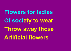Flowers for ladies
Of society to wear

Throw away those
Artificial flowers