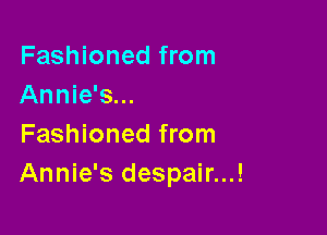 Fashioned from
Annie's...

Fashioned from
Annie's despair...!