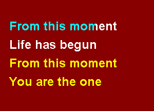 From this moment
Life has begun

From this moment
You are the one