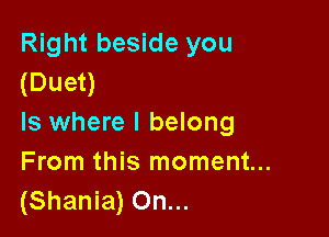 Right beside you
(Duet)

ls where I belong
From this moment...
(Shania) On...