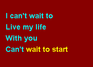 I can't wait to
Live my life

With you
Can't wait to start