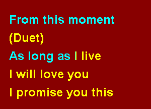 From this moment
(Duet)

As long as I live
I will love you
I promise you this