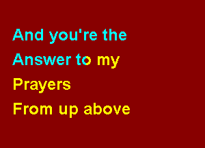 And you're the
Answer to my

Prayers
From up above