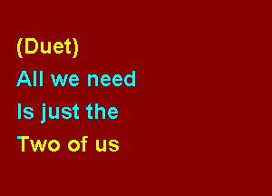 (Duet)
All we need

Is just the
Two of us