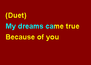 (Duet)
My dreams came true

Because of you