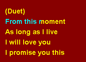 (Duet)
From this moment

As long as I live
I will love you
I promise you this