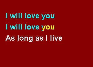 I will love you
I will love you

As long as I live