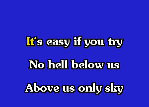 It's easy if you try
No hell below us

Above us only sky