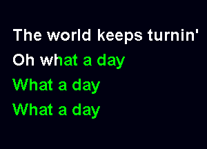 The world keeps turnin'
Oh what a day

What a day
What a day