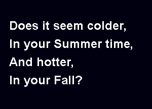 Does it seem colder,
In your Summer time,

And hotter,
In your Fall?