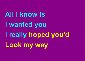 All I know is
I wanted you

I really hoped you'd
Look my way