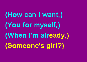 (How can I want,)
(You for myself,)

(When I'm already,)
(Someone's girl?)