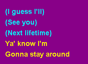 (I guess I'll)
(See you)

(Next lifetime)
Ya' know I'm
Gonna stay around
