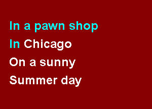 In a pawn shop
In Chicago

On a sunny
Summer day