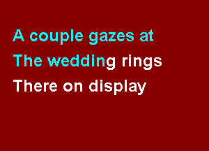 A couple gazes at
The wedding rings

There on display