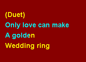 (Duet)
Only love can make

A golden
Wedding ring