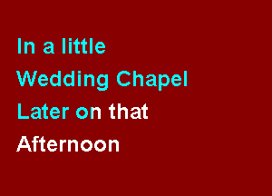 In a little
Wedding Chapel

Later on that
Afternoon