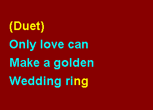 (Duet)
Only love can

Make a golden
Wedding ring