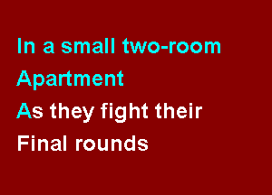 In a small two-room
Apartment

As they fight their
Final rounds