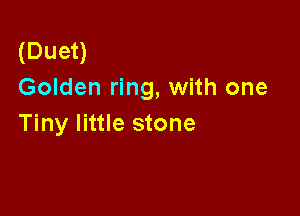 (Duet)
Golden ring, with one

Tiny little stone