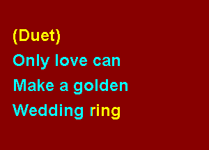 (Duet)
Only love can

Make a golden
Wedding ring