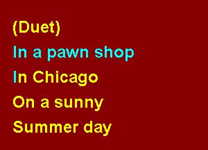 (Duet)
In a pawn shop

In Chicago
On a sunny
Summer day