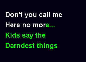 Don't you call me
Here no more...

Kids say the
Darndest things