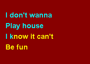 I don't wanna
Play house

I know it can't
Befun