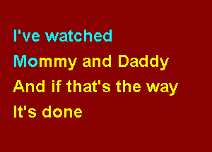 I've watched
Mommy and Daddy

And if that's the way
It's done