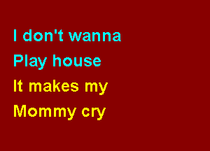 I don't wanna
Play house

It makes my
Mommy cry