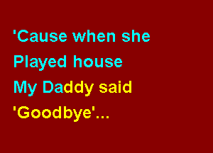 'Cause when she
Played house

My Daddy said
'Goodbye'...