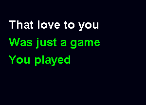 That love to you
Was just a game

You played