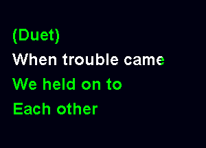 (Duet)
When trouble came

We held on to
Each other