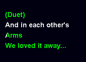 (Duet)
And in each other's

Arms
We loved it away...