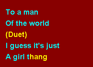 To a man
Of the world

(Duet)
I guess it's just
A girl thang