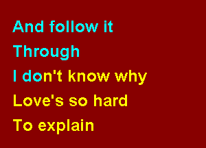 And follow it
Through

I don't know why
Love's so hard
To explain