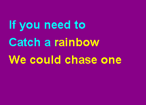 If you need to
Catch a rainbow

We could chase one