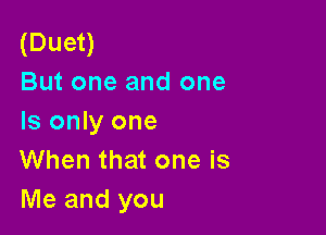 (Duet)
But one and one

Is only one
When that one is
Me and you