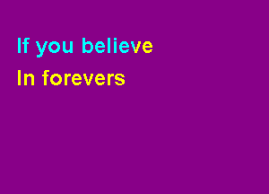 If you believe
In forevers