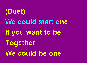 (Duet)
We could start one

If you want to be
Together
We could be one