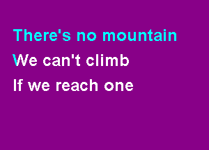 There's no mountain
We can't climb

If we reach one