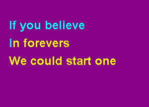 If you believe
In forevers

We could start one