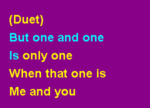 (Duet)
But one and one

Is only one
When that one is
Me and you